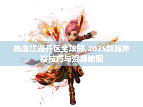 热血江湖开区全攻略,2025新服冲榜技巧与资源地图