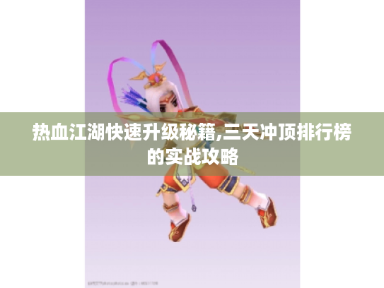热血江湖快速升级秘籍,三天冲顶排行榜的实战攻略