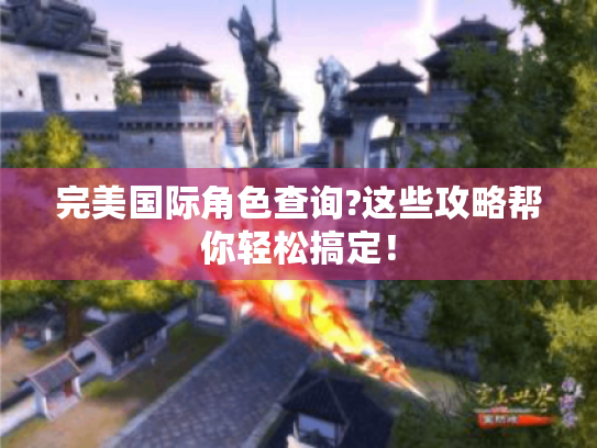 完美国际角色查询?这些攻略帮你轻松搞定！