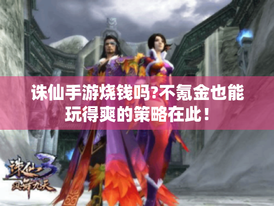 诛仙手游烧钱吗?不氪金也能玩得爽的策略在此！