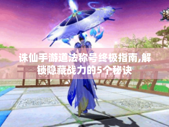 诛仙手游道法称号终极指南,解锁隐藏战力的5个秘诀 诛仙手游道法称号终极指南,解锁隐藏战力的5个秘诀
