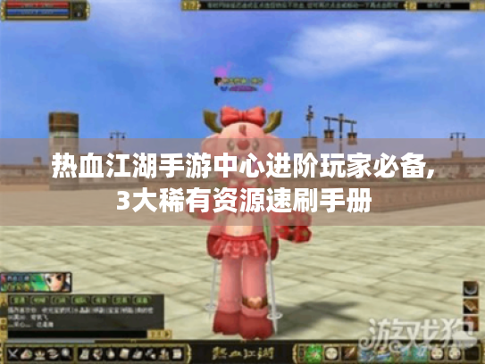 热血江湖手游中心进阶玩家必备,3大稀有资源速刷手册