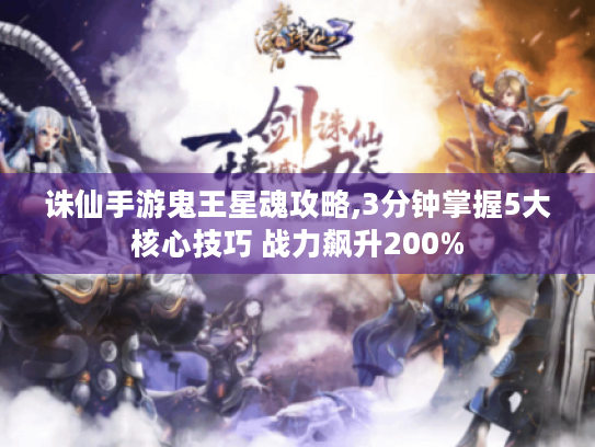 诛仙手游鬼王星魂攻略,3分钟掌握5大核心技巧 战力飙升200% 诛仙手游鬼王星魂攻略,3分钟掌握5大核心技巧 战力飙升200%