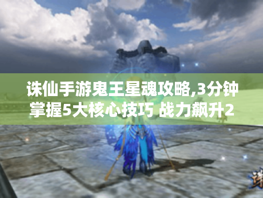 诛仙手游鬼王星魂攻略,3分钟掌握5大核心技巧 战力飙升200% 诛仙手游鬼王星魂攻略,3分钟掌握5大核心技巧 战力飙升200%