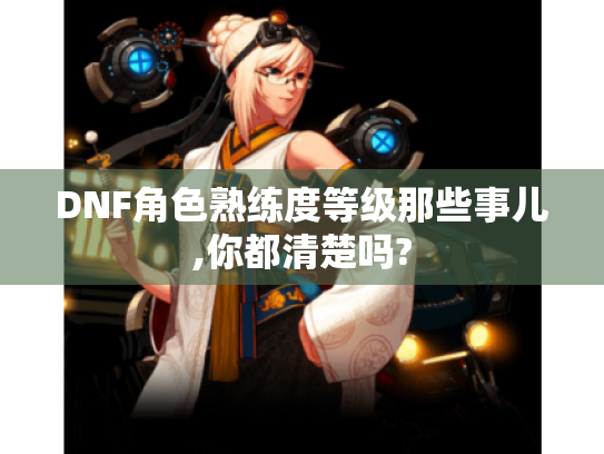 DNF角色熟练度等级那些事儿,你都清楚吗? DNF角色熟练度等级那些事儿,你都清楚吗?