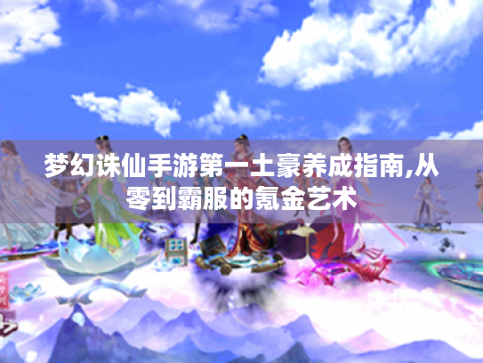 梦幻诛仙手游第一土豪养成指南,从零到霸服的氪金艺术