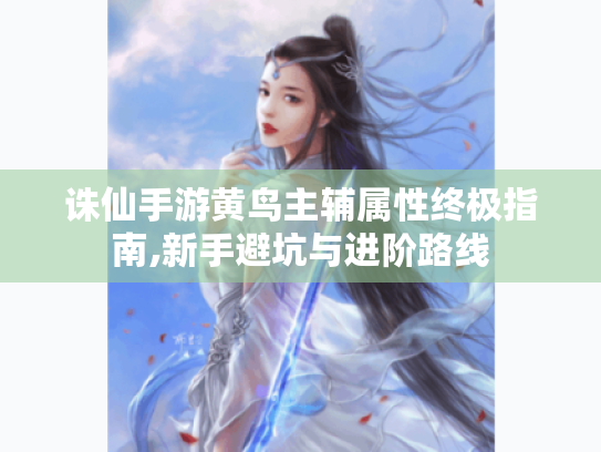 诛仙手游黄鸟主辅属性终极指南,新手避坑与进阶路线