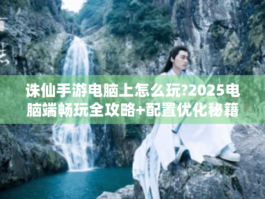 诛仙手游电脑上怎么玩?2025电脑端畅玩全攻略+配置优化秘籍