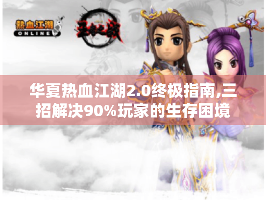 华夏热血江湖2.0终极指南,三招解决90%玩家的生存困境 华夏热血江湖2.0终极指南,三招解决90%玩家的生存困境