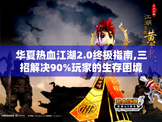 华夏热血江湖2.0终极指南,三招解决90%玩家的生存困境 华夏热血江湖2.0终极指南,三招解决90%玩家的生存困境