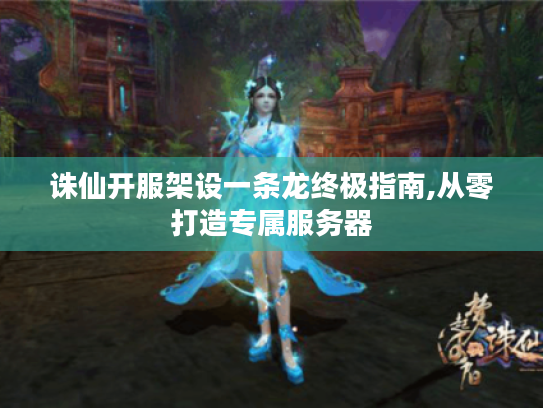 诛仙开服架设一条龙终极指南,从零打造专属服务器