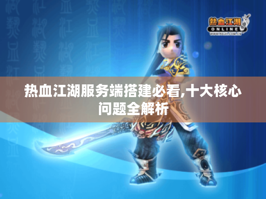 热血江湖服务端搭建必看,十大核心问题全解析