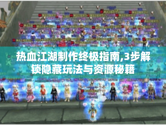 热血江湖制作终极指南,3步解锁隐藏玩法与资源秘籍