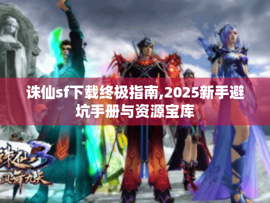 诛仙sf下载终极指南,2025新手避坑手册与资源宝库 诛仙sf下载终极指南,2025新手避坑手册与资源宝库