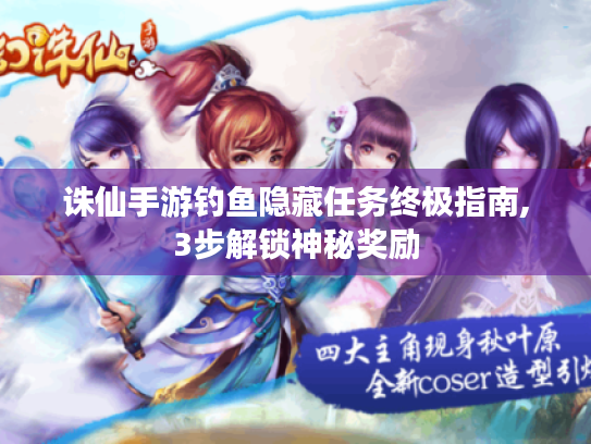诛仙手游钓鱼隐藏任务终极指南,3步解锁神秘奖励