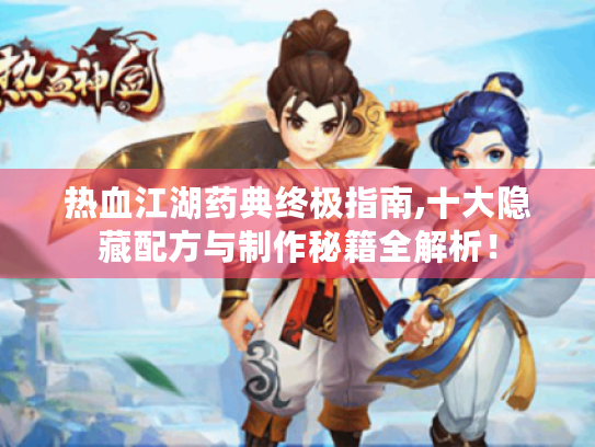 热血江湖药典终极指南,十大隐藏配方与制作秘籍全解析！