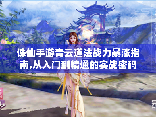 诛仙手游青云道法战力暴涨指南,从入门到精通的实战密码