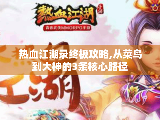 热血江湖录终极攻略,从菜鸟到大神的3条核心路径