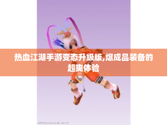 热血江湖手游变态升级版,爆成品装备的超爽体验