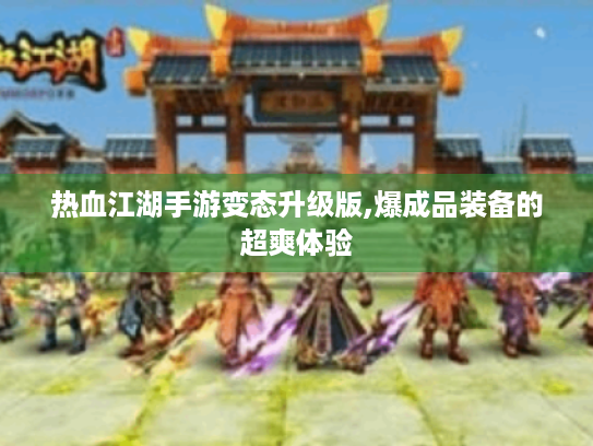 热血江湖手游变态升级版,爆成品装备的超爽体验