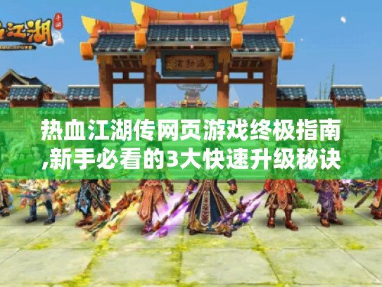 热血江湖传网页游戏终极指南,新手必看的3大快速升级秘诀