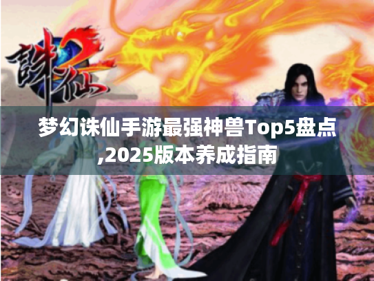 梦幻诛仙手游最强神兽Top5盘点,2025版本养成指南 梦幻诛仙手游最强神兽Top5盘点,2025版本养成指南