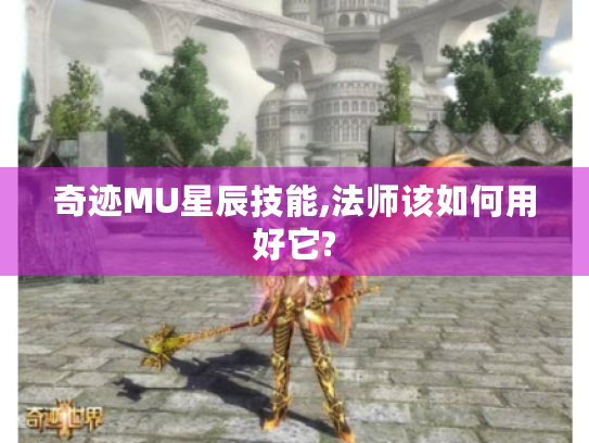 奇迹MU星辰技能,法师该如何用好它? 奇迹MU星辰技能,法师该如何用好它?