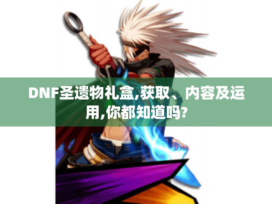 DNF圣遗物礼盒,获取、内容及运用,你都知道吗?