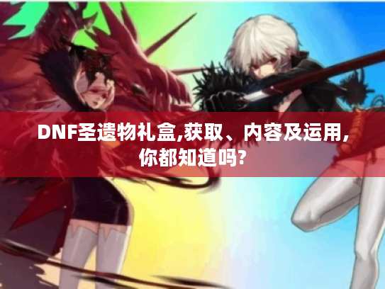 DNF圣遗物礼盒,获取、内容及运用,你都知道吗?