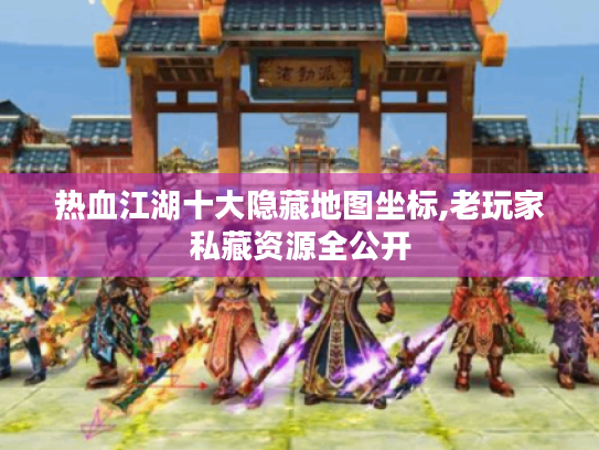 热血江湖十大隐藏地图坐标,老玩家私藏资源全公开 热血江湖十大隐藏地图坐标,老玩家私藏资源全公开