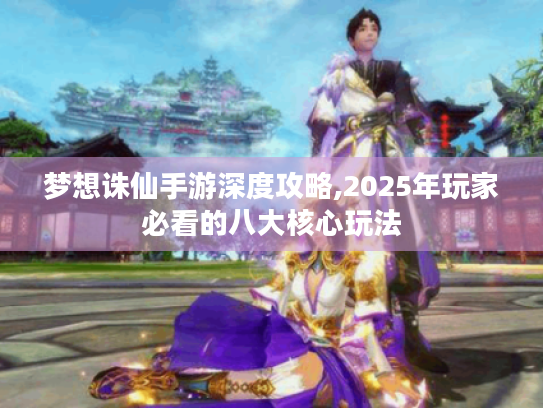 梦想诛仙手游深度攻略,2025年玩家必看的八大核心玩法