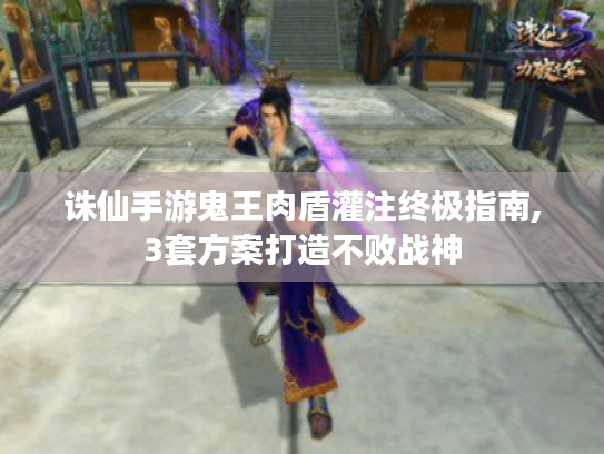 诛仙手游鬼王肉盾灌注终极指南,3套方案打造不败战神