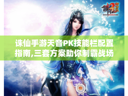 诛仙手游天音PK技能栏配置指南,三套方案助你制霸战场 诛仙手游天音PK技能栏配置指南,三套方案助你制霸战场