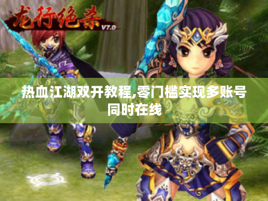 热血江湖双开教程,零门槛实现多账号同时在线 热血江湖双开教程,零门槛实现多账号同时在线