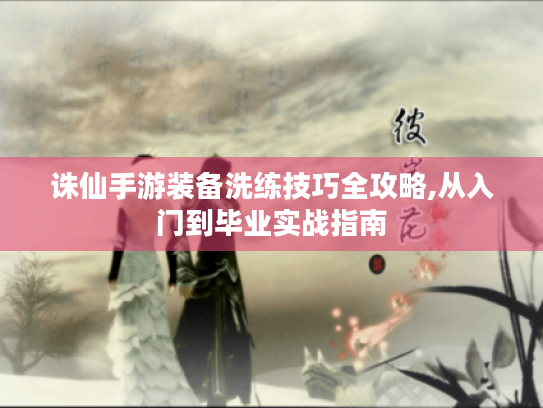 诛仙手游装备洗练技巧全攻略,从入门到毕业实战指南 诛仙手游装备洗练技巧全攻略,从入门到毕业实战指南