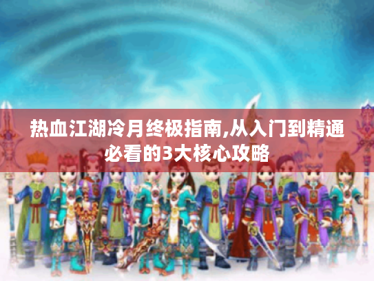 热血江湖冷月终极指南,从入门到精通必看的3大核心攻略