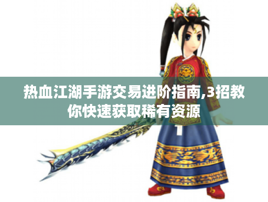 热血江湖手游交易进阶指南,3招教你快速获取稀有资源