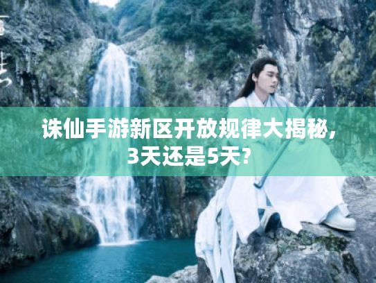 诛仙手游新区开放规律大揭秘,3天还是5天? 诛仙手游新区开放规律大揭秘,3天还是5天?