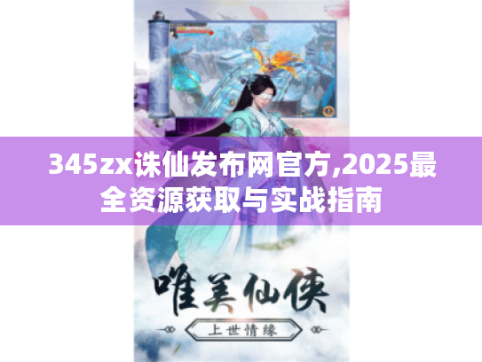 345zx诛仙发布网官方,2025最全资源获取与实战指南