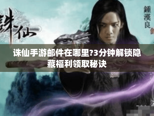 诛仙手游邮件在哪里?3分钟解锁隐藏福利领取秘诀 诛仙手游邮件在哪里?3分钟解锁隐藏福利领取秘诀