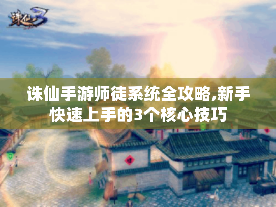 诛仙手游师徒系统全攻略,新手快速上手的3个核心技巧