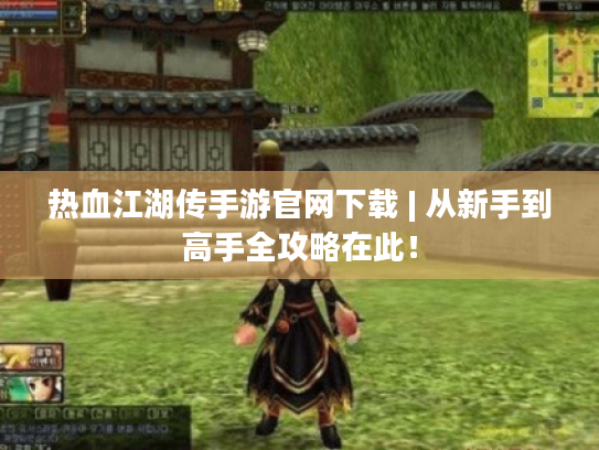 热血江湖传手游官网下载 | 从新手到高手全攻略在此！