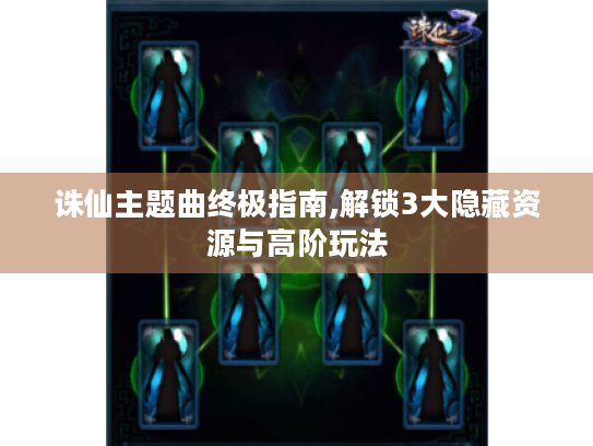 诛仙主题曲终极指南,解锁3大隐藏资源与高阶玩法