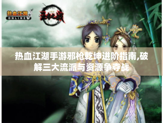 热血江湖手游邪枪乾坤进阶指南,破解三大流派与资源争夺战