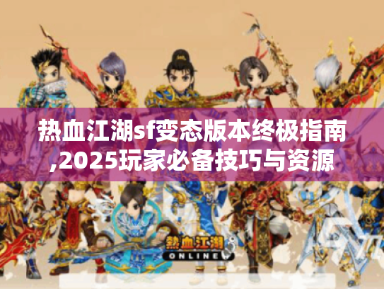 热血江湖sf变态版本终极指南,2025玩家必备技巧与资源
