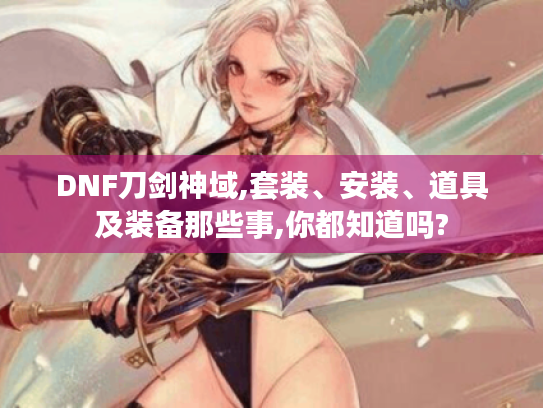 DNF刀剑神域,套装、安装、道具及装备那些事,你都知道吗?