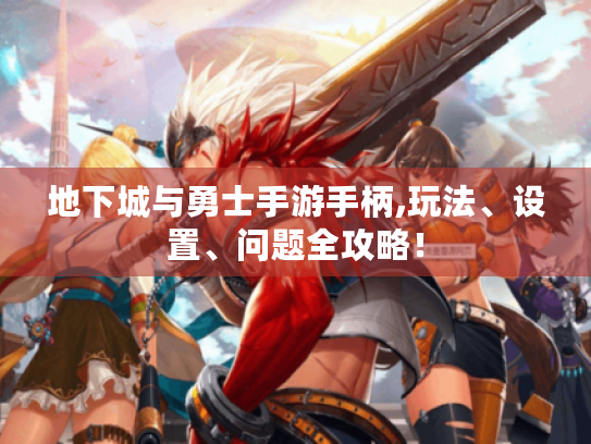 地下城与勇士手游手柄,玩法、设置、问题全攻略！