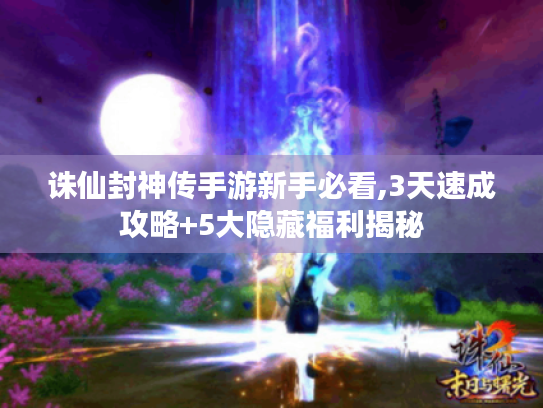 诛仙封神传手游新手必看,3天速成攻略+5大隐藏福利揭秘
