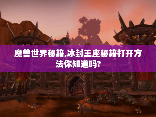 魔兽世界秘籍,冰封王座秘籍打开方法你知道吗? 魔兽世界秘籍,冰封王座秘籍打开方法你知道吗?