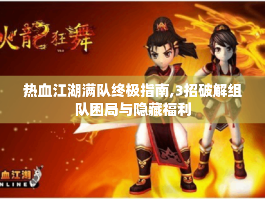 热血江湖满队终极指南,3招破解组队困局与隐藏福利 热血江湖满队终极指南,3招破解组队困局与隐藏福利